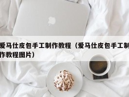 爱马仕皮包手工制作教程（爱马仕皮包手工制作教程图片）