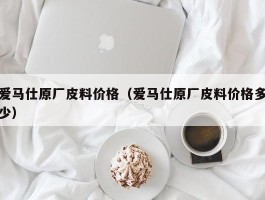 爱马仕原厂皮料价格（爱马仕原厂皮料价格多少）