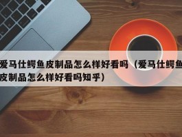 爱马仕鳄鱼皮制品怎么样好看吗（爱马仕鳄鱼皮制品怎么样好看吗知乎）