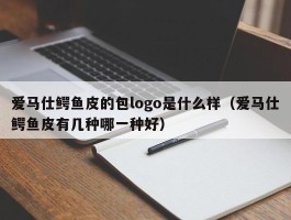 爱马仕鳄鱼皮的包logo是什么样（爱马仕鳄鱼皮有几种哪一种好）