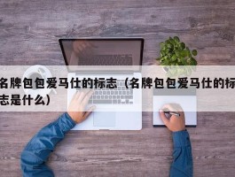 名牌包包爱马仕的标志（名牌包包爱马仕的标志是什么）