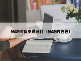 杨颖稀有皮爱马仕（杨颖的包包）
