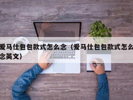爱马仕包包款式怎么念（爱马仕包包款式怎么念英文）