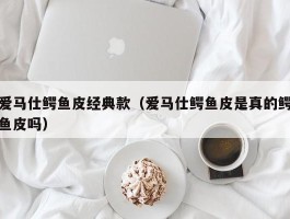 爱马仕鳄鱼皮经典款（爱马仕鳄鱼皮是真的鳄鱼皮吗）
