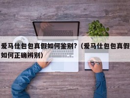 爱马仕包包真假如何鉴别?（爱马仕包包真假如何正确辨别）