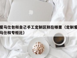 爱马仕包和自己手工定制区别在哪里（定制爱马仕和专柜比）