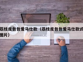 荔枝皮包包爱马仕款（荔枝皮包包爱马仕款式图片）