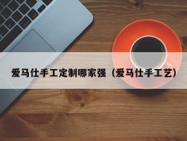 爱马仕手工定制哪家强（爱马仕手工艺）
