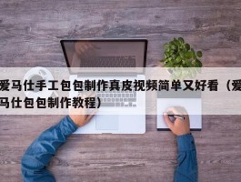 爱马仕手工包包制作真皮视频简单又好看（爱马仕包包制作教程）