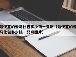 最便宜的爱马仕包多少钱一只啊（最便宜的爱马仕包多少钱一只啊图片）