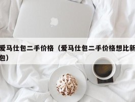 爱马仕包二手价格（爱马仕包二手价格想比新包）