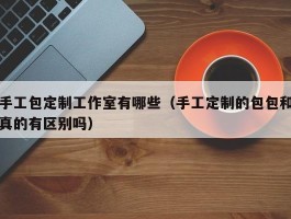 手工包定制工作室有哪些（手工定制的包包和真的有区别吗）