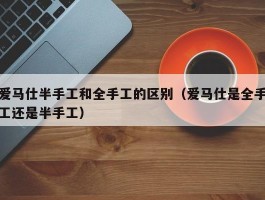 爱马仕半手工和全手工的区别（爱马仕是全手工还是半手工）