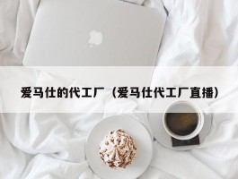 爱马仕的代工厂（爱马仕代工厂直播）
