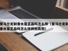 爱马仕定制香水是正品吗怎么样（爱马仕定制香水是正品吗怎么样辨别真假）