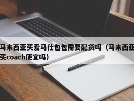 马来西亚买爱马仕包包需要配货吗（马来西亚买coach便宜吗）
