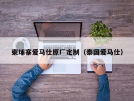 柬埔寨爱马仕原厂定制（泰国爱马仕）