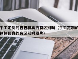 手工定制的包包和真的有区别吗（手工定制的包包和真的有区别吗图片）