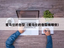 爱马仕的包型（爱马仕的包型有哪些）