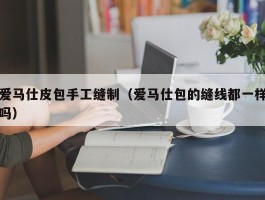 爱马仕皮包手工缝制（爱马仕包的缝线都一样吗）