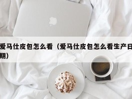 爱马仕皮包怎么看（爱马仕皮包怎么看生产日期）