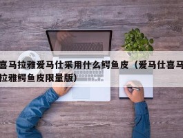 喜马拉雅爱马仕采用什么鳄鱼皮（爱马仕喜马拉雅鳄鱼皮限量版）