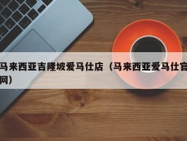 马来西亚吉隆坡爱马仕店（马来西亚爱马仕官网）