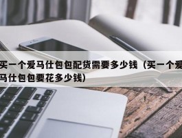 买一个爱马仕包包配货需要多少钱（买一个爱马仕包包要花多少钱）