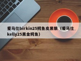 爱马仕birkin25鳄鱼皮黑银（爱马仕kelly25黑金鳄鱼）