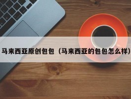 马来西亚原创包包（马来西亚的包包怎么样）