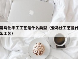 爱马仕手工工艺是什么类型（爱马仕工艺是什么工艺）