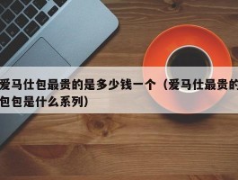 爱马仕包最贵的是多少钱一个（爱马仕最贵的包包是什么系列）