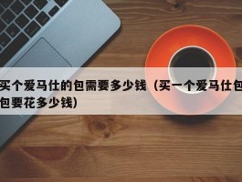买个爱马仕的包需要多少钱（买一个爱马仕包包要花多少钱）
