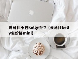 爱马仕小包kelly价位（爱马仕kelly包价格mini）