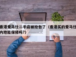 香港爱马仕二手店被抢包了（香港买的爱马仕内地能保修吗?）