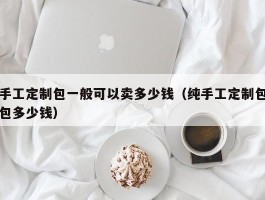 手工定制包一般可以卖多少钱（纯手工定制包包多少钱）