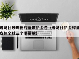 爱马仕珊瑚粉鳄鱼皮铂金包（爱马仕铂金鳄鱼皮包全球三个限量款）