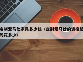 定制爱马仕家具多少钱（定制爱马仕的资格起码花多少）
