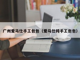 广州爱马仕手工包包（爱马仕纯手工包包）