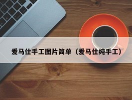 爱马仕手工图片简单（爱马仕纯手工）
