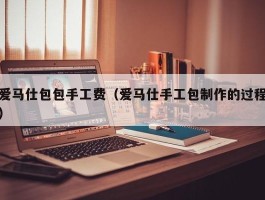 爱马仕包包手工费（爱马仕手工包制作的过程）