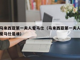 马来西亚第一夫人爱马仕（马来西亚第一夫人爱马仕是谁）