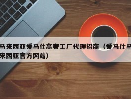 马来西亚爱马仕高奢工厂代理招商（爱马仕马来西亚官方网站）