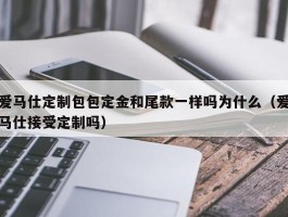 爱马仕定制包包定金和尾款一样吗为什么（爱马仕接受定制吗）