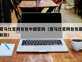 爱马仕官网包包中国官网（爱马仕官网包包最新款）