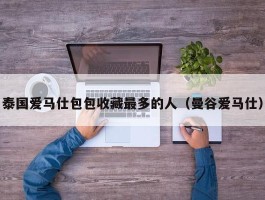 泰国爱马仕包包收藏最多的人（曼谷爱马仕）