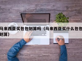 马来西亚买包包划算吗（马来西亚买什么包包划算）
