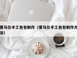 爱马仕手工包包制作（爱马仕手工包包制作方法）