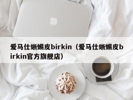 爱马仕蜥蜴皮birkin（爱马仕蜥蜴皮birkin官方旗舰店）