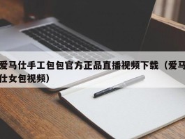 爱马仕手工包包官方正品直播视频下载（爱马仕女包视频）